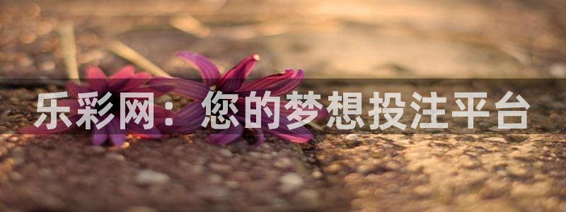 k8凯发(国际)天生赢家·一触即发：乐彩网：您的梦想投注平台