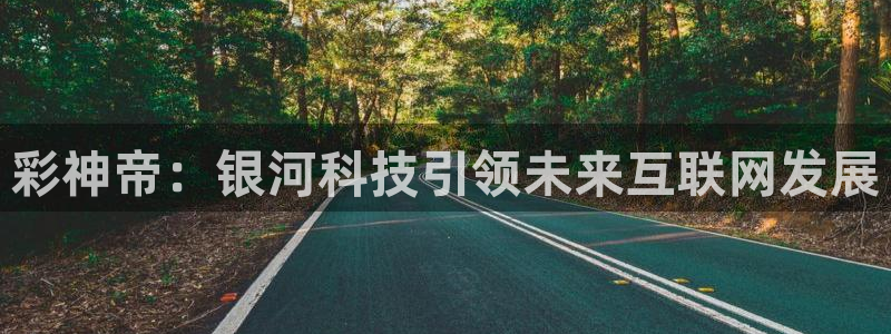 凯发k8一触即发：彩神帝：银河科技引领未来互联网发展