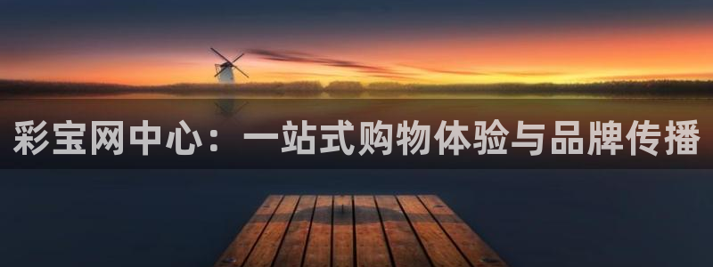 凯发k8娱乐：彩宝网中心：一站式购物体验与品牌传播