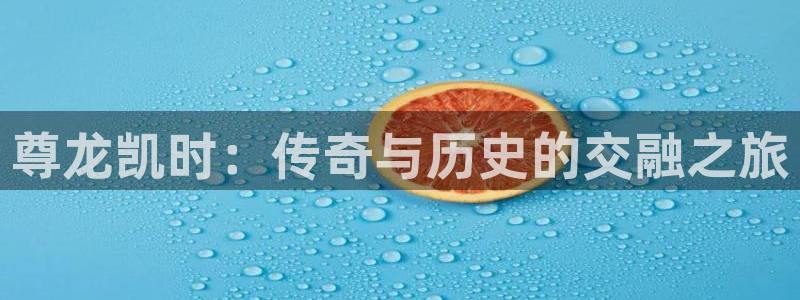 凯发k8手机网页：尊龙凯时：传奇与历史的交融之旅