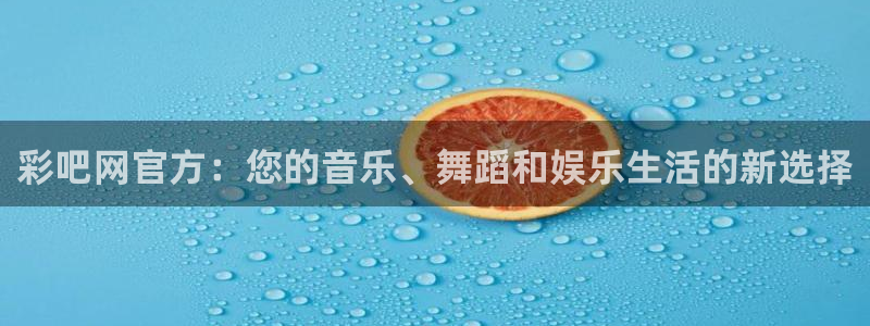 凯发k8官网：彩吧网官方：您的音乐、舞蹈和娱乐生活的新选择